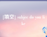 [填空] subjec do you like