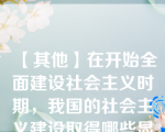 【其他】在开始全面建设社会主义时期，我国的社会主义建设取得哪些显著成就？\在开始全面建设社会主义时期，我国的社会主义建设取得哪些显著成就？