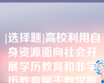 [选择题]高校利用自身资源面向社会开展学历教育和非学历教育属于教学服务（）