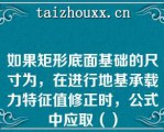 如果矩形底面基础的尺寸为，在进行地基承载力特征值修正时，公式中应取（）