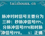 脉冲对时信号主要分为三种：秒脉冲信号PPS、分脉冲信号PPM和时脉冲信号PPH。   A：正确  B：错误  