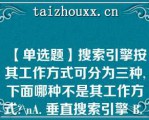 【单选题】搜索引擎按其工作方式可分为三种,下面哪种不是其工作方式?\（）A. 垂直搜索引擎 B. 多元搜索引擎 C. 分类目录型搜索引擎 D. 全文检索型搜索引擎\（）