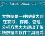 大数据是一种规模大到在获取、存储、管理、分析方面大大超出了传统数据库软件工具能力范围的数据集合