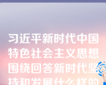 习近平新时代中国特色社会主义思想围绕回答新时代坚持和发展什么样的中国特色社会主义、怎样坚持和发展中国特色社会主义这个重大时代课题。