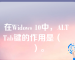 在Widows 10中，ALT Tab键的作用是（    ）。