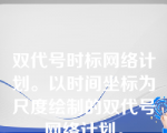 双代号时标网络计划。以时间坐标为尺度绘制的双代号网络计划。