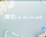 [填空] oe do you pefe