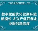 数字赋能优化营商环境新模式 大兴产促开创企业服务新高度