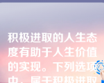 积极进取的人生态度有助于人生价值的实现。下列选项中，属于积极进取的人生态度的有(    )。