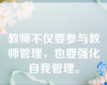 教师不仅要参与教师管理，也要强化自我管理。