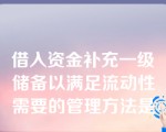 借入资金补充一级储备以满足流动性需要的管理方法是