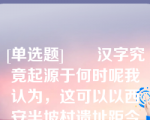 [单选题]　　汉字究竟起源于何时呢我认为，这可以以西安半坡村遗址距今的年代为指标。半坡遗址的年代，距今有6000年左右。我认为，这也就是汉字发展的历史。　　半坡遗址是新石器时代仰韶文化的典型，以红质