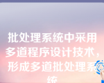 批处理系统中采用多道程序设计技术，形成多道批处理系统