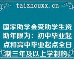 国家助学金受助学生资助年限为：初中毕业起点和高中毕业起点全日制三年及以上学制的，资助第一、二学年；高中毕业起点全日制一年及以上且不满三年学制的，资助（）