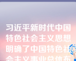 习近平新时代中国特色社会主义思想明确了中国特色社会主义事业总体布局是“五位一体”——经济、制度、文化、社会、生态。