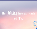 He [填空] hee ad wached TV.