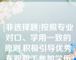 [非选择题]按照专业对口、学用一致的原则,积极引导优秀在职职工参加学历教育,提升（）层次