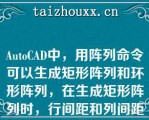 AuoCAD中，用阵列命令可以生成矩形阵列和环形阵列，在生成矩形阵列时，行间距和列间距都可以是负值（）