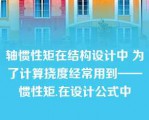 轴惯性矩在结构设计中 为了计算挠度经常用到——惯性矩.在设计公式中