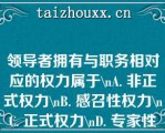 领导者拥有与职务相对应的权力属于\A. 非正式权力\B. 感召性权力\C. 正式权力\D. 专家性权力