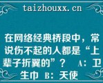 在网络经典桥段中，常说伤不起的人都是“上辈子折翼的”？   A：卫生巾  B：天使  