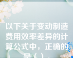 以下关于变动制造费用效率差异的计算公式中，正确的是（）。
