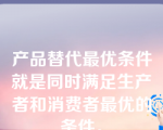 产品替代最优条件就是同时满足生产者和消费者最优的条件。