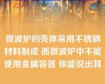 微波炉的壳体采用不锈钢材料制成 而微波炉中不能使用金属容器 你能说出其