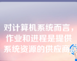 对计算机系统而言，作业和进程是提供系统资源的供应商。