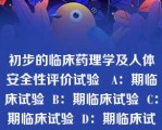 初步的临床药理学及人体安全性评价试验   A：期临床试验  B：期临床试验  C：期临床试验  D：期临床试验  