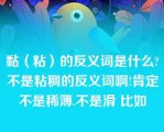 黏（粘）的反义词是什么?不是粘稠的反义词啊!肯定不是稀薄.不是滑 比如