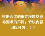 根据会议的重要程度及领导要求的不同，会议内容可以分为（）？