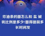 炸油条的面怎么和 盐 碱 矾比例是多少?面得提前多长时间发