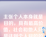 主张个人本身就是目的，具有最高价值，社会和他人只是达到个人目的的手段的是个人主义人生观