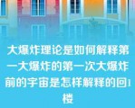 大爆炸理论是如何解释第一大爆炸的第一次大爆炸前的宇宙是怎样解释的回1楼