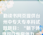 勤读书网页提供台州中专大专本科试题题目：“躺下休息可以恢复体力。”这个句子的主语是一个（  C    ）。