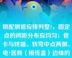 明配钢管应排列整?，固定点的间距分布应均匀；管卡与终端、转弯中点两侧、电?器具（接线盒）边缘的距离为（）