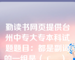 勤读书网页提供台州中专大专本科试题题目：都是副词的一组是（ C    ）。