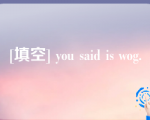 [填空] you said is wog.