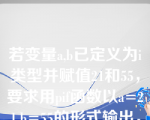 若变量a,b已定义为i类型并赋值21和55，要求用pif函数以a=21,b=55的形式输出，请写出完整的输出语句                                    。