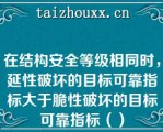 在结构安全等级相同时，延性破坏的目标可靠指标大于脆性破坏的目标可靠指标（）