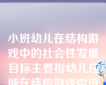 小班幼儿在结构游戏中的社会性发展目标主要指幼儿应能在结构游戏中进行初步的交流。