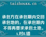 承包方在承包期内交回承包地的，在承包期内不得再要求承包土地。A.对B.错