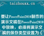 要让PowePoi2010制作的演示文稿在PowePoi2010中放映，必须将演示文稿的保存类型设置为（）