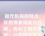 操作机构的特点：采用弹簧储能分合闸，有利于熄灭电弧，从而提高开关的分断能力；设有联锁装置，使盖子打开时手柄不能合闸，而手柄合闸时盖子不能打开，保证了操作安全。