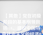 【其他】党在初级阶段的基本纲领包括()A、建设中国特色社会主义的经济B、建设中国特色社会主义的政治C、\党在初级阶段的基本纲领包括() A、建设中国特色社会主义的经济 B、建设中国特色社会主义的政治 C、建设中国特色社会主义的国防 D、建设中国特色社会主义的文化