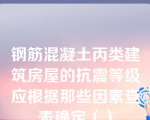 钢筋混凝土丙类建筑房屋的抗震等级应根据那些因素查表确定（）