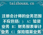 注册会计师的业务范围不应包括(  )   A：验资业务  B：财务报表审计业务  C：保险精算业务  D：税务代理业务  