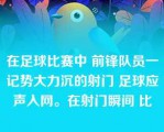 在足球比赛中 前锋队员一记势大力沉的射门 足球应声入网。在射门瞬间 比