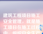 建筑工程项目施工安全管理，就是施工项目在施工过程中，组织安全生产的全部管理活动。